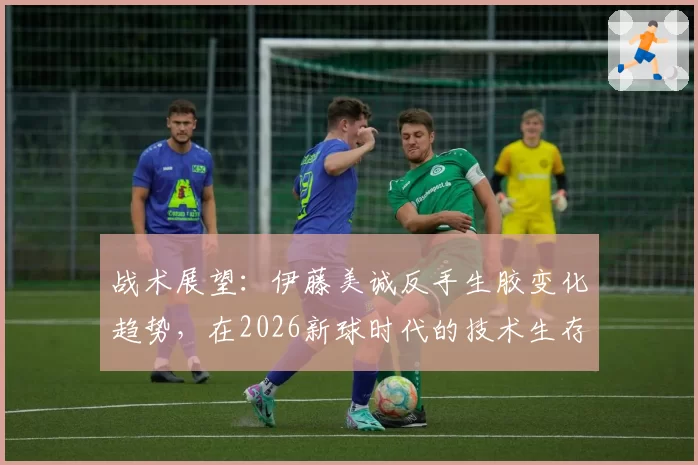战术展望：伊藤美诚反手生胶变化趋势，在2026新球时代的技术生存空间