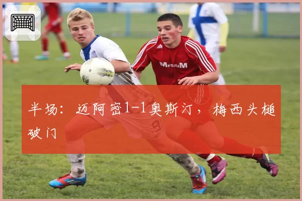 半场：迈阿密1-1奥斯汀，梅西头槌破门