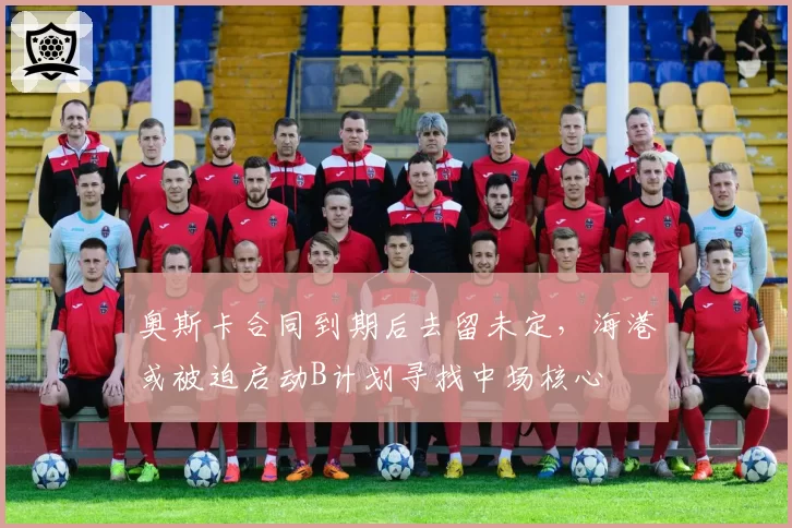 奥斯卡合同到期后去留未定，海港或被迫启动B计划寻找中场核心