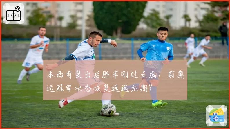 本西奇复出后胜率刚过五成，前奥运冠军状态恢复遥遥无期？