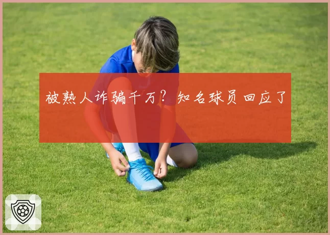 被熟人诈骗千万？知名球员回应了