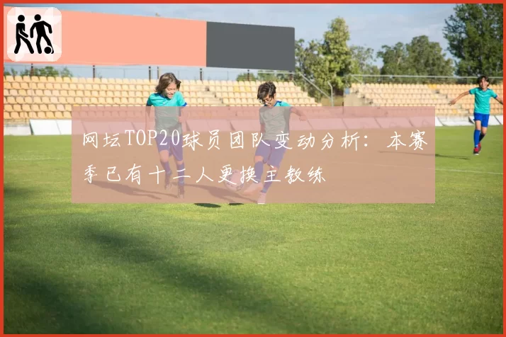 网坛TOP20球员团队变动分析:本赛季已有十二人更换主教练