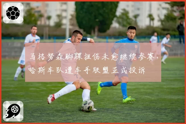 马格努森脚踝扭伤未愈继续参赛，哈斯车队遭车手联盟正式投诉