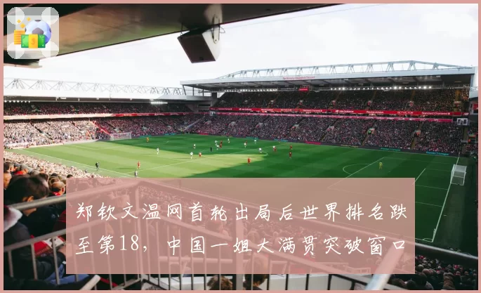 郑钦文温网首轮出局后世界排名跌至第18，中国一姐大满贯突破窗口是否关闭？