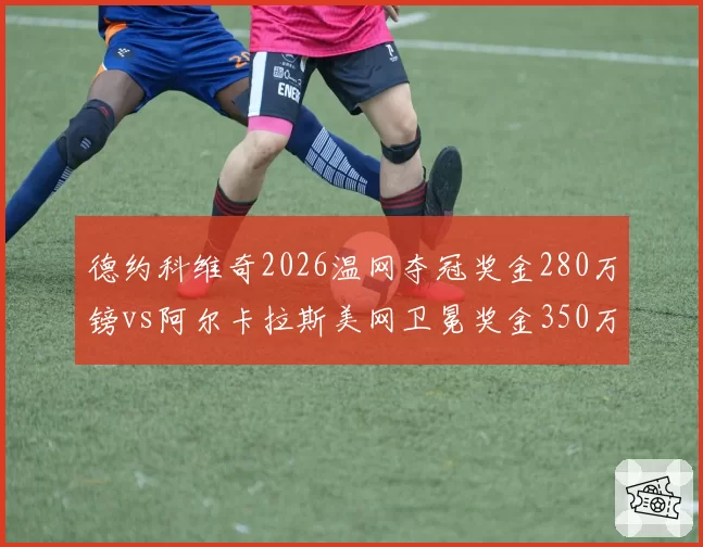 德约科维奇2026温网夺冠奖金280万镑vs阿尔卡拉斯美网卫冕奖金350万美元，巨头奖金差异