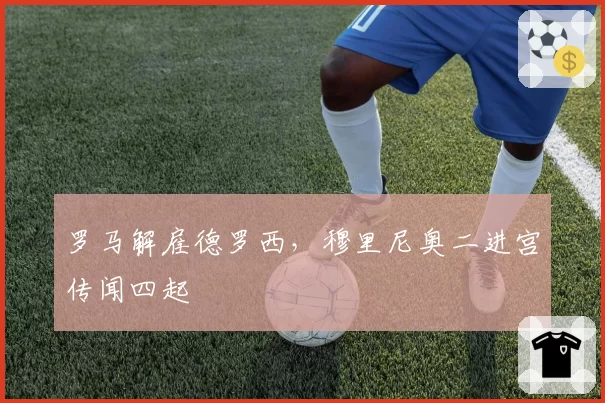 罗马解雇德罗西，穆里尼奥二进宫传闻四起